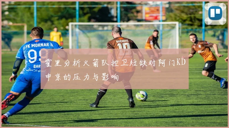 霍里分析火箭队控卫短缺对阿门KD申京的压力与影响