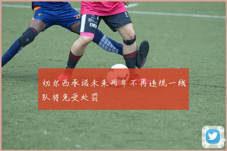 切尔西承诺未来两年不再违规一线队将免受处罚