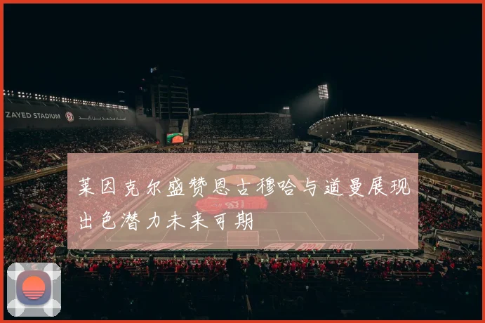 莱因克尔盛赞恩古穆哈与道曼展现出色潜力未来可期