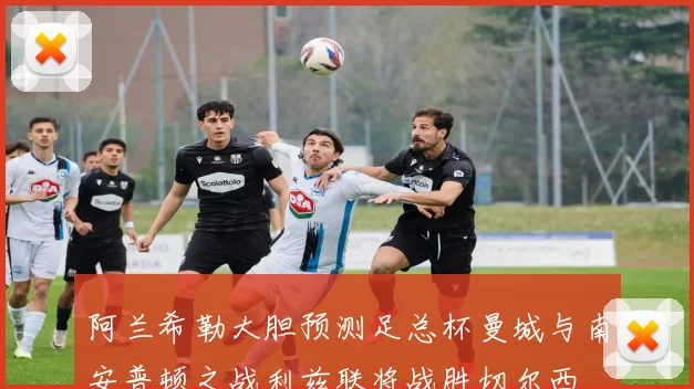 阿兰希勒大胆预测足总杯曼城与南安普顿之战利兹联将战胜切尔西