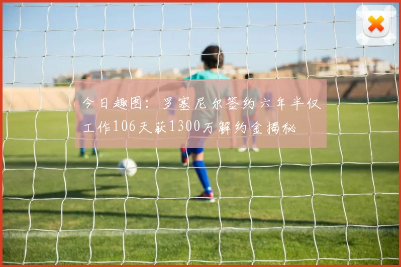 今日趣图：罗塞尼尔签约六年半仅工作106天获1300万解约金揭秘