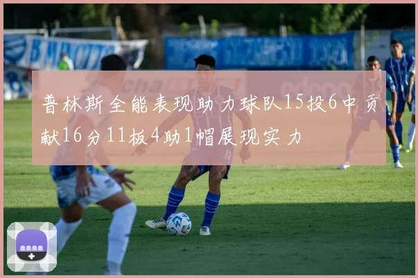 普林斯全能表现助力球队15投6中贡献16分11板4助1帽展现实力