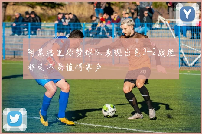 阿莱格里称赞球队表现出色3-2战胜都灵不易值得掌声
