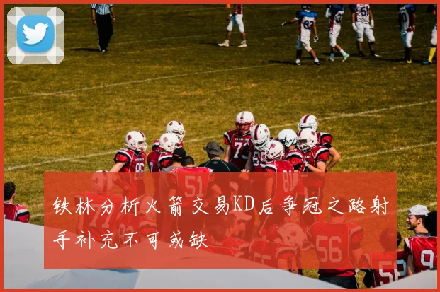 铁林分析火箭交易KD后争冠之路射手补充不可或缺