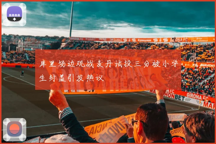 库里场边观战麦丹试投三分被小学生封盖引发热议