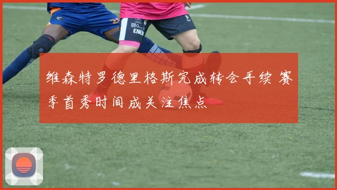 维森特罗德里格斯完成转会手续 赛季首秀时间成关注焦点