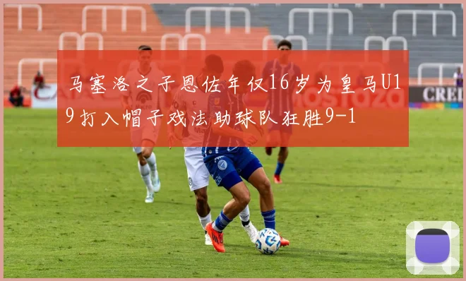 马塞洛之子恩佐年仅16岁为皇马U19打入帽子戏法助球队狂胜9-1