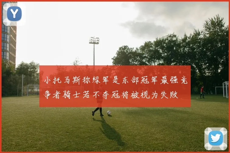 小托马斯称绿军是东部冠军最强竞争者骑士若不夺冠将被视为失败