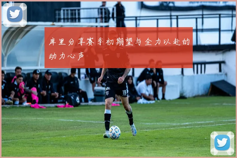 库里分享赛季初期望与全力以赴的动力心声