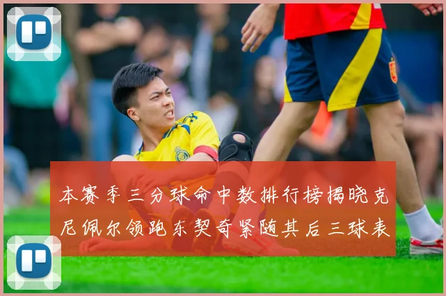 本赛季三分球命中数排行榜揭晓克尼佩尔领跑东契奇紧随其后三球表现不俗