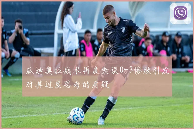 瓜迪奥拉战术再度失误0-3惨败引发对其过度思考的质疑