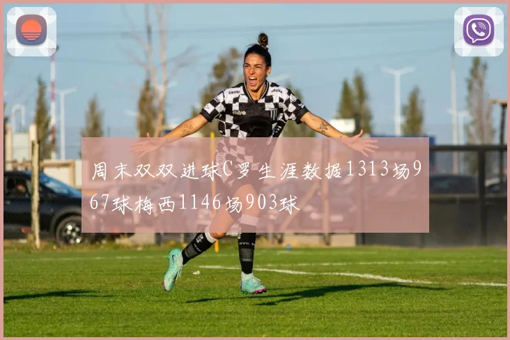 周末双双进球C罗生涯数据1313场967球梅西1146场903球