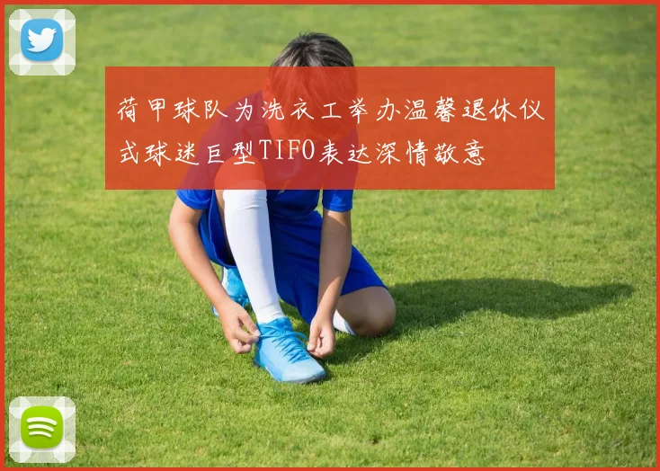 荷甲球队为洗衣工举办温馨退休仪式球迷巨型TIFO表达深情敬意