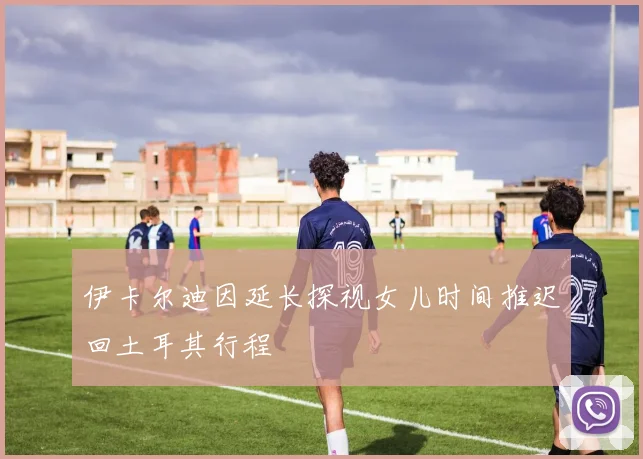 伊卡尔迪因延长探视女儿时间推迟回土耳其行程