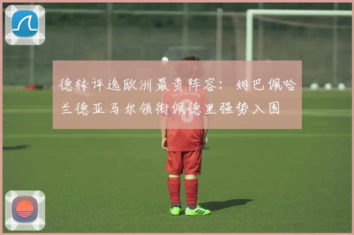 德转评选欧洲最贵阵容：姆巴佩哈兰德亚马尔领衔佩德里强势入围