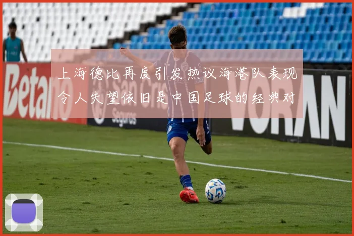 上海德比再度引发热议海港队表现令人失望依旧是中国足球的经典对决