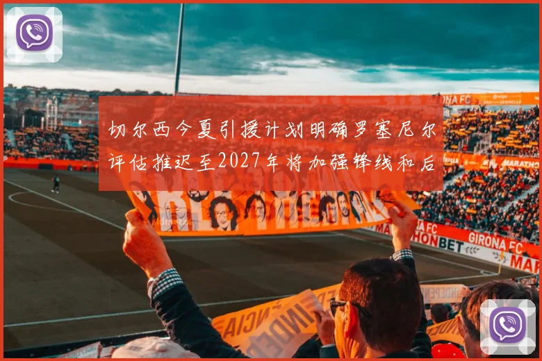 切尔西今夏引援计划明确罗塞尼尔评估推迟至2027年将加强锋线和后防线