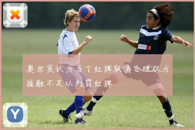 奥尔莫认为马丁红牌取消合理双方接触不足以判罚红牌
