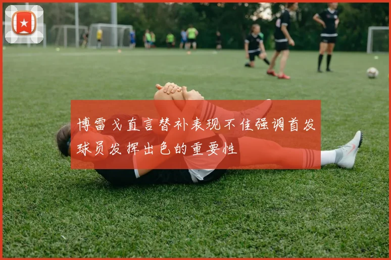 博雷戈直言替补表现不佳强调首发球员发挥出色的重要性