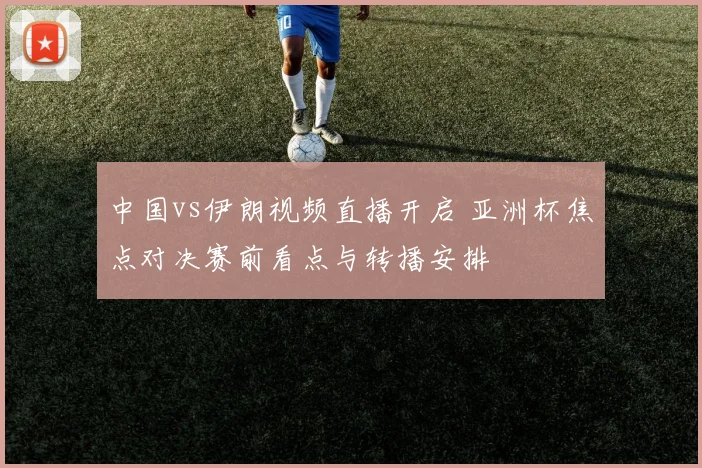 中国vs伊朗视频直播开启 亚洲杯焦点对决赛前看点与转播安排