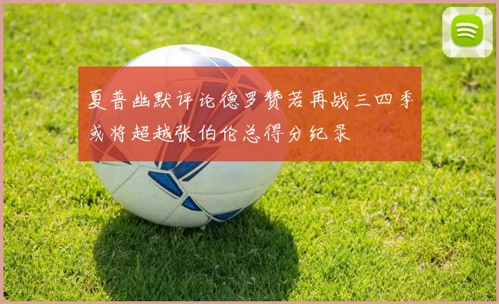夏普幽默评论德罗赞若再战三四季或将超越张伯伦总得分纪录