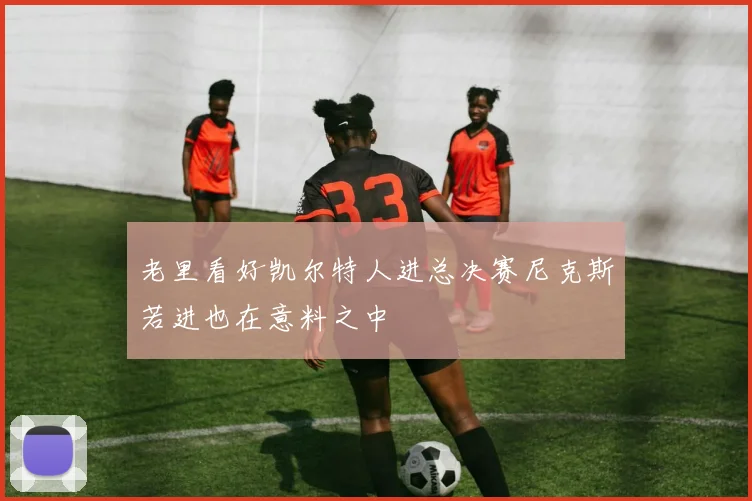 老里看好凯尔特人进总决赛尼克斯若进也在意料之中