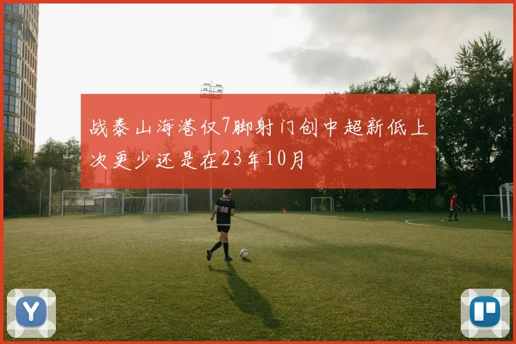 战泰山海港仅7脚射门创中超新低上次更少还是在23年10月