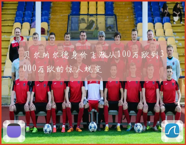 贝尔纳尔德身价飞涨从100万欧到3000万欧的惊人蜕变