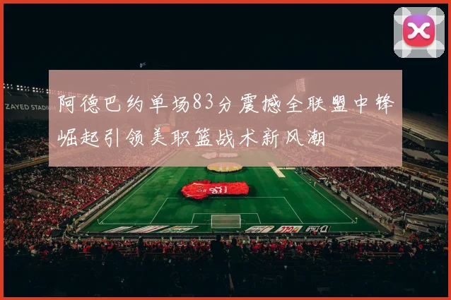 阿德巴约单场83分震撼全联盟中锋崛起引领美职篮战术新风潮