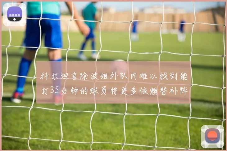 科尔坦言除波姐外队内难以找到能打35分钟的球员将更多依赖替补阵容