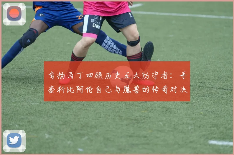 肯扬马丁回顾历史五大防守者：手套科比阿伦自己与魔兽的传奇对决