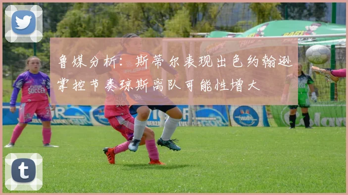 鲁媒分析：斯蒂尔表现出色约翰逊掌控节奏琼斯离队可能性增大