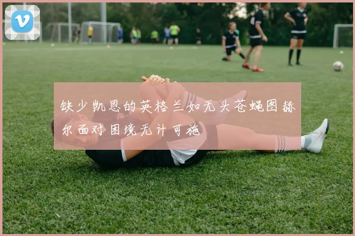 缺少凯恩的英格兰如无头苍蝇图赫尔面对困境无计可施