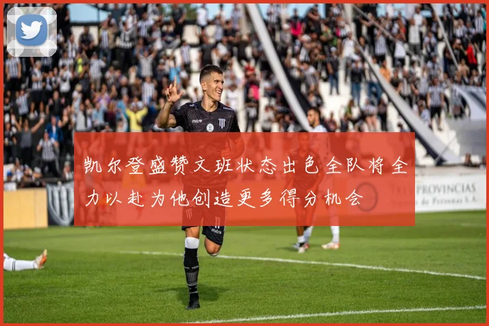 凯尔登盛赞文班状态出色全队将全力以赴为他创造更多得分机会