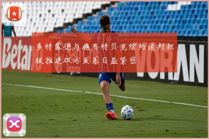 多特蒙德与施洛特贝克续约谈判积极推进双方关系日益紧密