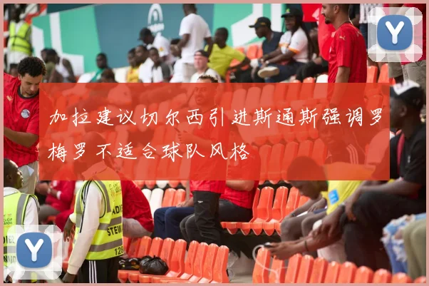 加拉建议切尔西引进斯通斯强调罗梅罗不适合球队风格