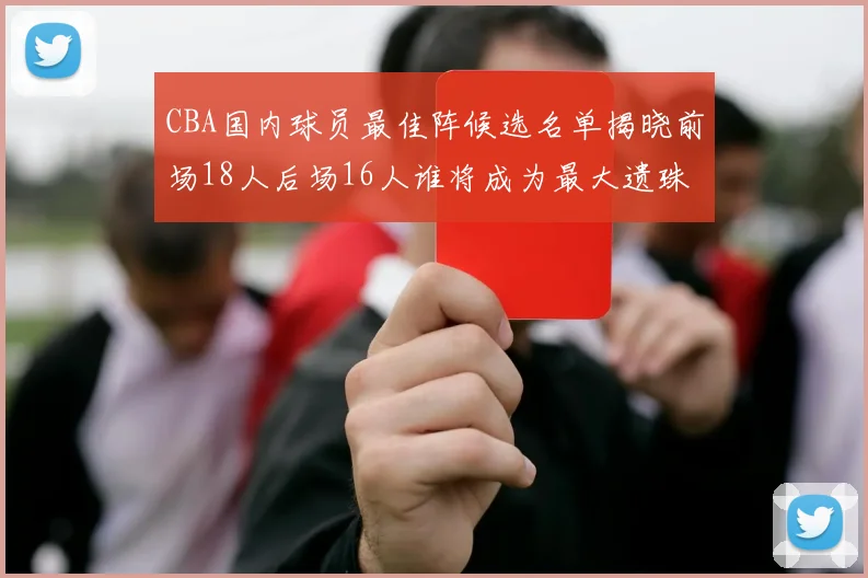 CBA国内球员最佳阵候选名单揭晓前场18人后场16人谁将成为最大遗珠