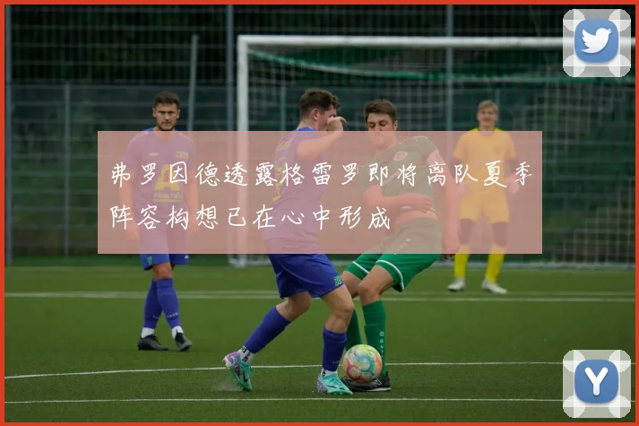 弗罗因德透露格雷罗即将离队夏季阵容构想已在心中形成