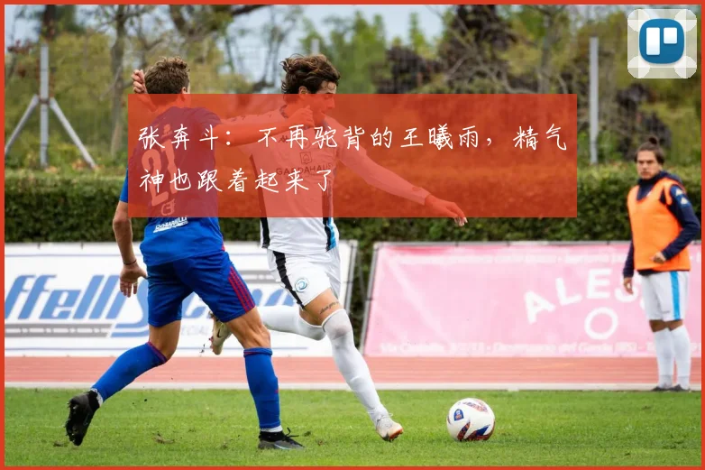 张奔斗：不再驼背的王曦雨，精气神也跟着起来了