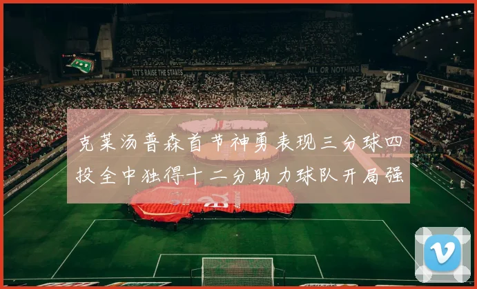 克莱汤普森首节神勇表现三分球四投全中独得十二分助力球队开局强势