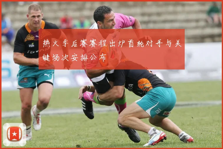 热火季后赛赛程出炉首轮对手与关键场次安排公布
