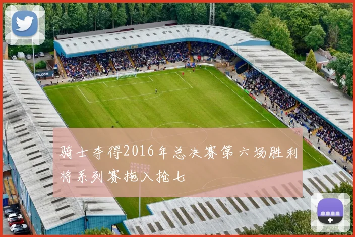 骑士夺得2016年总决赛第六场胜利将系列赛拖入抢七