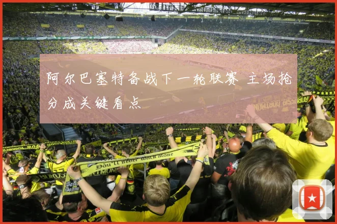 阿尔巴塞特备战下一轮联赛 主场抢分成关键看点
