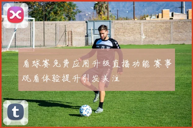 看球赛免费应用升级直播功能 赛事观看体验提升引发关注