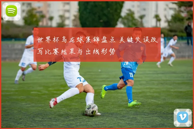 世界杯乌龙球集锦盘点 关键失误改写比赛结果与出线形势