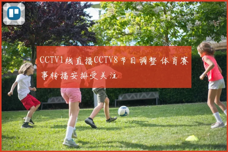 CCTV1线直播CCTV8节目调整 体育赛事转播安排受关注