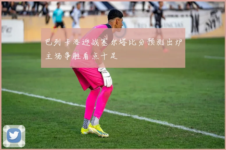 巴列卡洛迎战塞尔塔比分预测出炉主场争胜看点十足