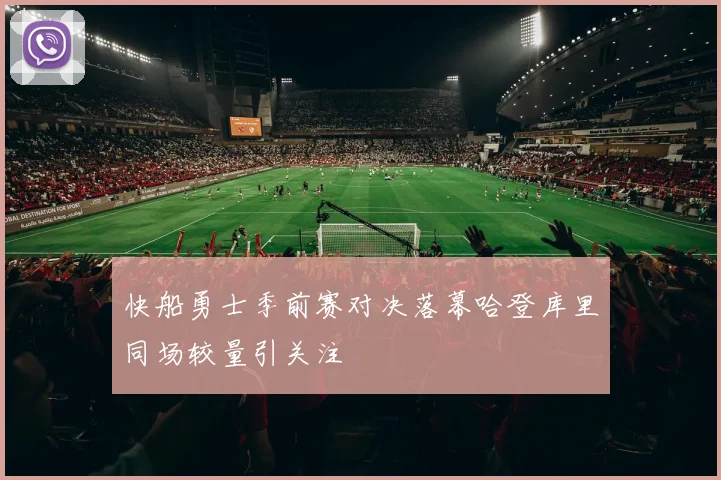 快船勇士季前赛对决落幕哈登库里同场较量引关注