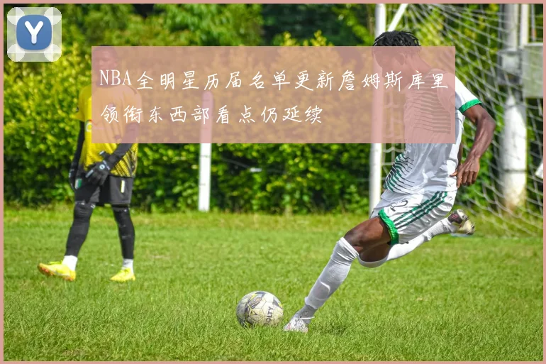 NBA全明星历届名单更新詹姆斯库里领衔东西部看点仍延续
