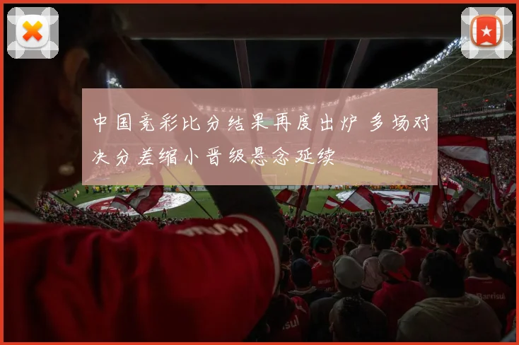 中国竞彩比分结果再度出炉 多场对决分差缩小晋级悬念延续